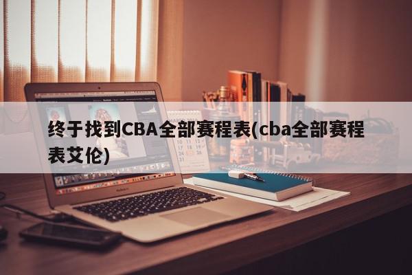 终于找到CBA全部赛程表(cba全部赛程表艾伦)