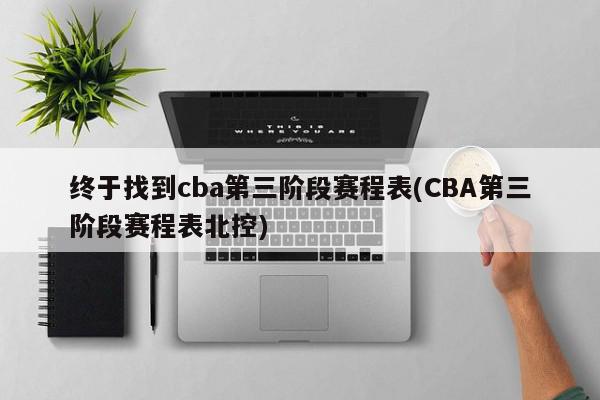 终于找到cba第三阶段赛程表(CBA第三阶段赛程表北控)