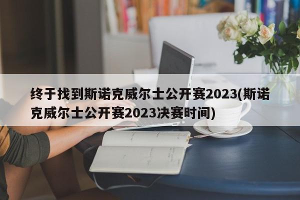 终于找到斯诺克威尔士公开赛2023(斯诺克威尔士公开赛2023决赛时间)