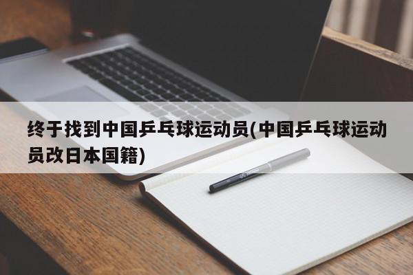 终于找到中国乒乓球运动员(中国乒乓球运动员改日本国籍)