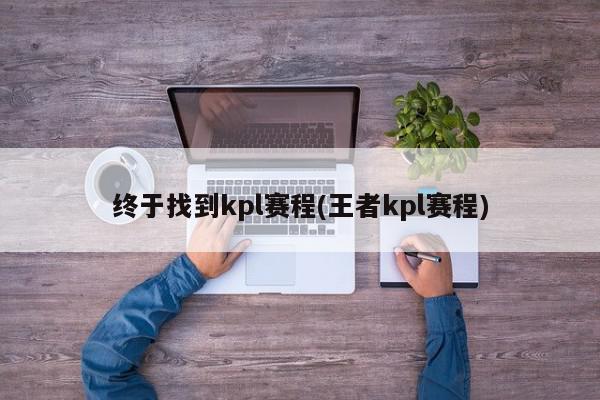 终于找到kpl赛程(王者kpl赛程)