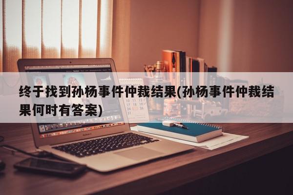 终于找到孙杨事件仲裁结果(孙杨事件仲裁结果何时有答案)