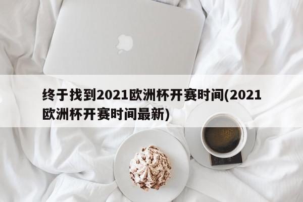 终于找到2021欧洲杯开赛时间(2021欧洲杯开赛时间最新)