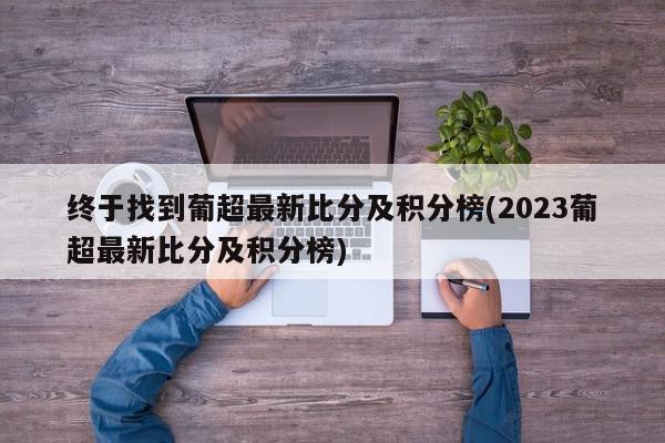 终于找到葡超最新比分及积分榜(2023葡超最新比分及积分榜)