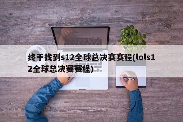 终于找到s12全球总决赛赛程(lols12全球总决赛赛程)