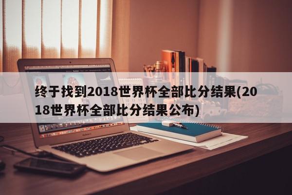 终于找到2018世界杯全部比分结果(2018世界杯全部比分结果公布)