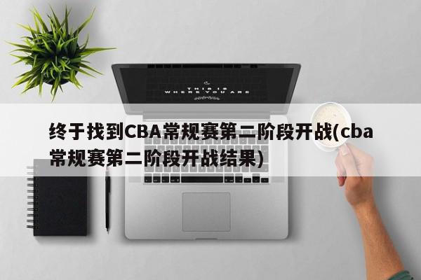 终于找到CBA常规赛第二阶段开战(cba常规赛第二阶段开战结果)