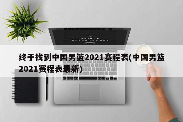 终于找到中国男篮2021赛程表(中国男篮2021赛程表最新)