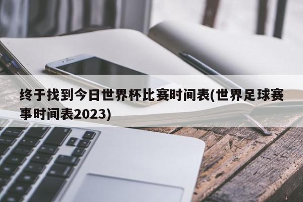 终于找到今日世界杯比赛时间表(世界足球赛事时间表2023)