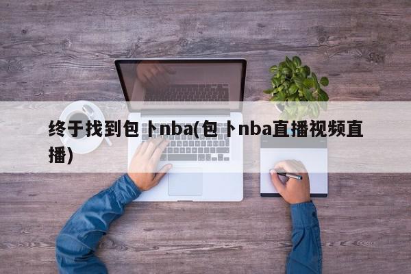 终于找到包卜nba(包卜nba直播视频直播)