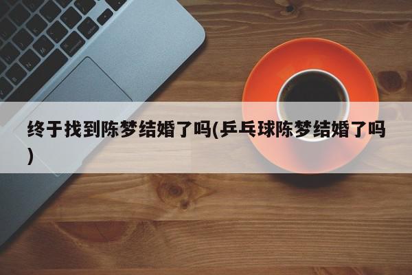 终于找到陈梦结婚了吗(乒乓球陈梦结婚了吗)