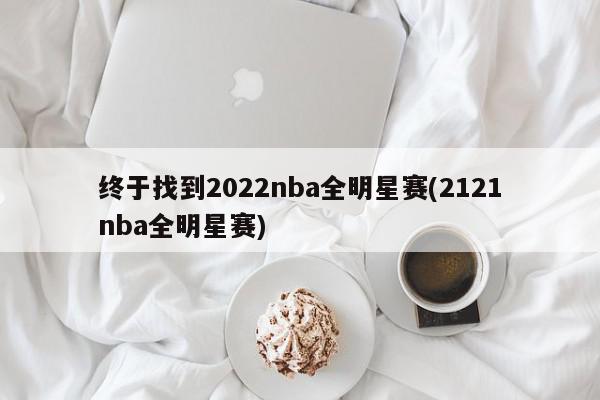 终于找到2022nba全明星赛(2121nba全明星赛)