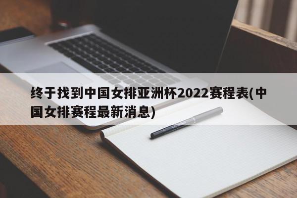 终于找到中国女排亚洲杯2022赛程表(中国女排赛程最新消息)