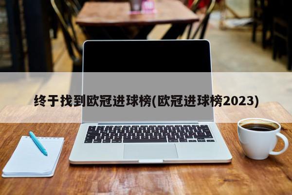 终于找到欧冠进球榜(欧冠进球榜2023)