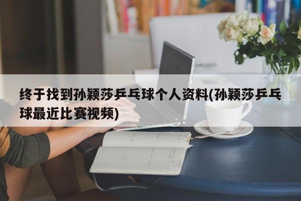 终于找到孙颖莎乒乓球个人资料(孙颖莎乒乓球最近比赛视频)