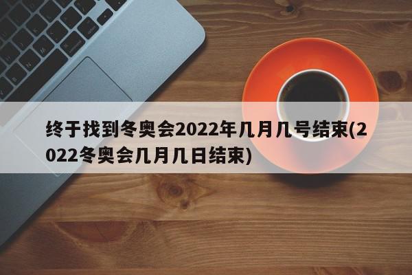 终于找到冬奥会2022年几月几号结束(2022冬奥会几月几日结束)