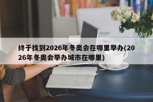 终于找到2026年冬奥会在哪里举办(2026年冬奥会举办城市在哪里)