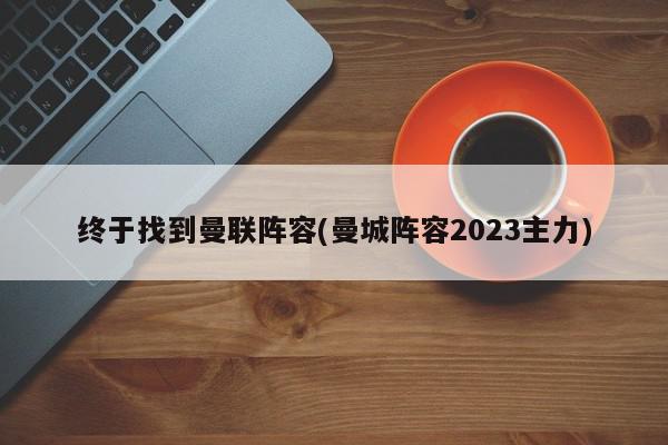 终于找到曼联阵容(曼城阵容2023主力)