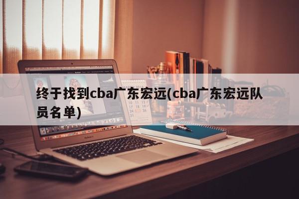 终于找到cba广东宏远(cba广东宏远队员名单)