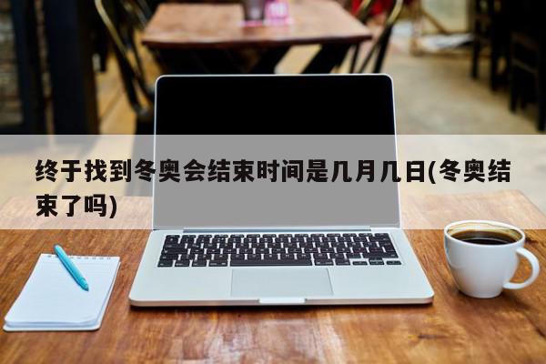 终于找到冬奥会结束时间是几月几日(冬奥结束了吗)