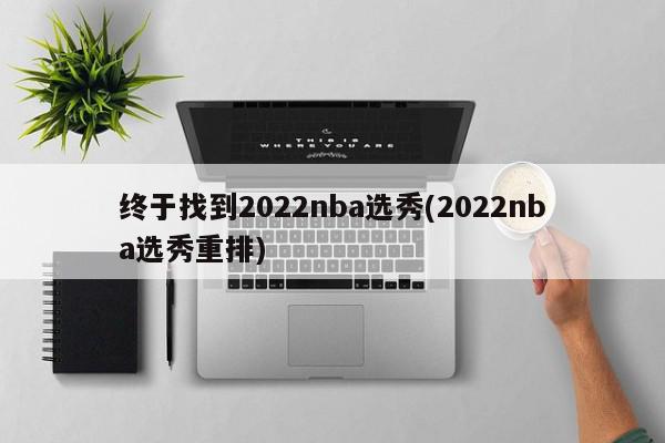 终于找到2022nba选秀(2022nba选秀重排)