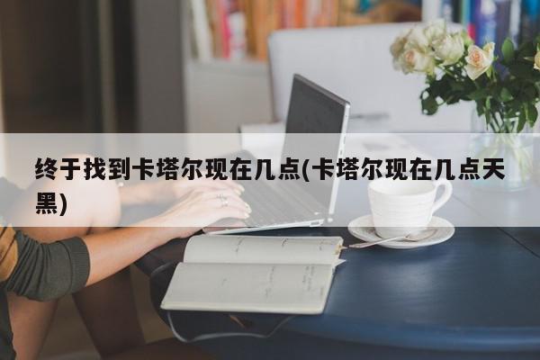 终于找到卡塔尔现在几点(卡塔尔现在几点天黑)