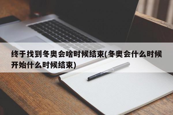 终于找到冬奥会啥时候结束(冬奥会什么时候开始什么时候结束)