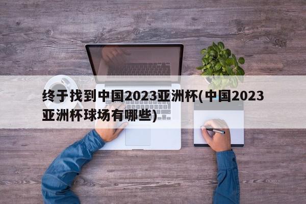 终于找到中国2023亚洲杯(中国2023亚洲杯球场有哪些)