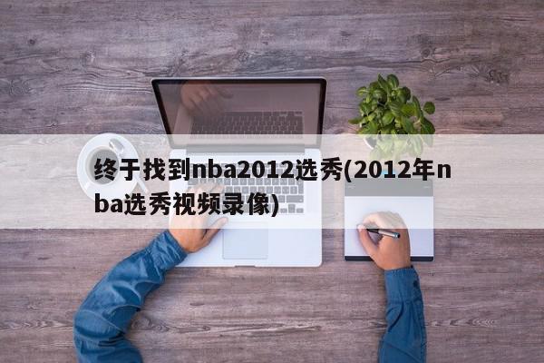 终于找到nba2012选秀(2012年nba选秀视频录像)