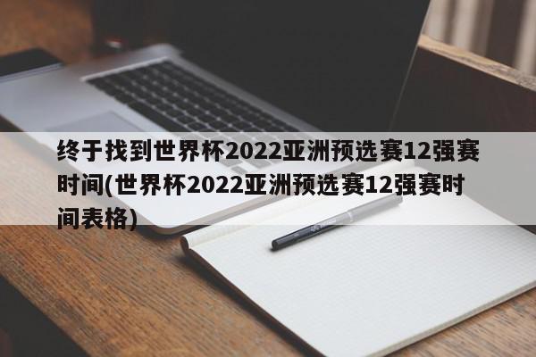 终于找到世界杯2022亚洲预选赛12强赛时间(世界杯2022亚洲预选赛12强赛时间表格)