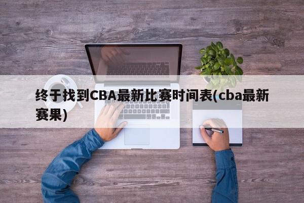 终于找到CBA最新比赛时间表(cba最新赛果)