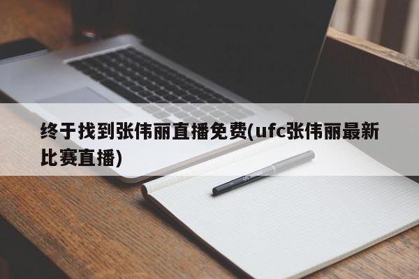 终于找到张伟丽直播免费(ufc张伟丽最新比赛直播)