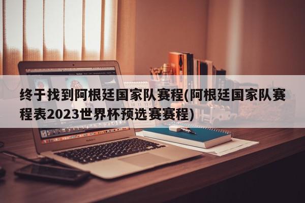 终于找到阿根廷国家队赛程(阿根廷国家队赛程表2023世界杯预选赛赛程)