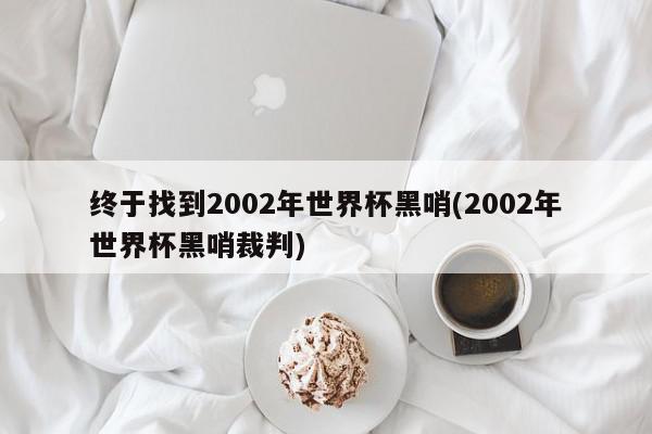 终于找到2002年世界杯黑哨(2002年世界杯黑哨裁判)